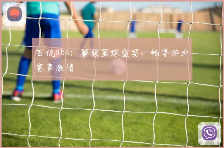 百视nba：解锁篮球盛宴，畅享热血赛事激情