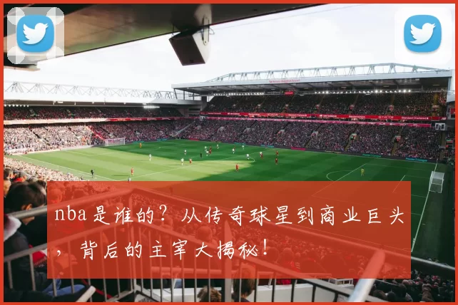 nba是谁的？从传奇球星到商业巨头，背后的主宰大揭秘！