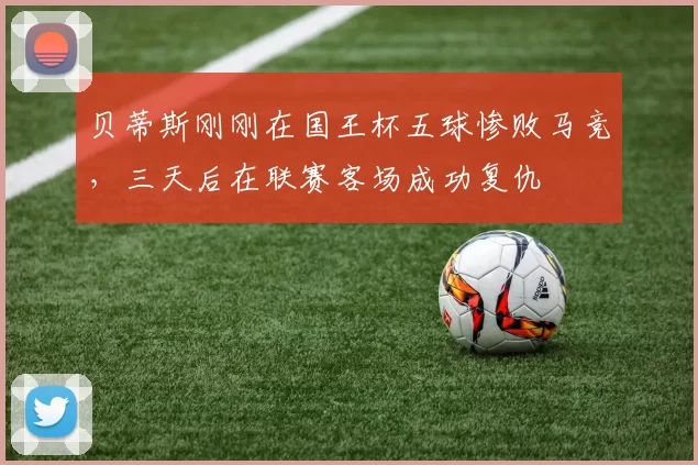 贝蒂斯刚刚在国王杯五球惨败马竞，三天后在联赛客场成功复仇