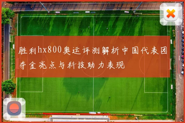 胜利hx800奥运评测解析中国代表团夺金亮点与科技助力表现