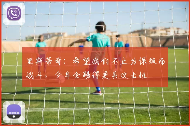 里斯蒂奇：希望我们不止为保级而战斗，今年会踢得更具攻击性
