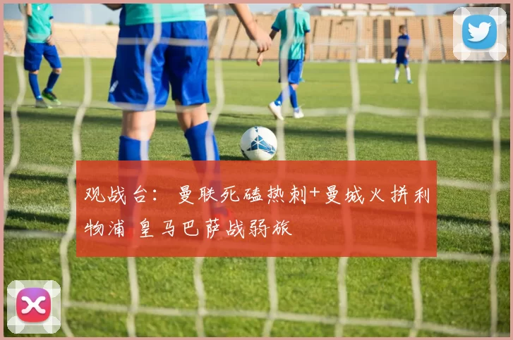 观战台：曼联死磕热刺+曼城火拼利物浦 皇马巴萨战弱旅