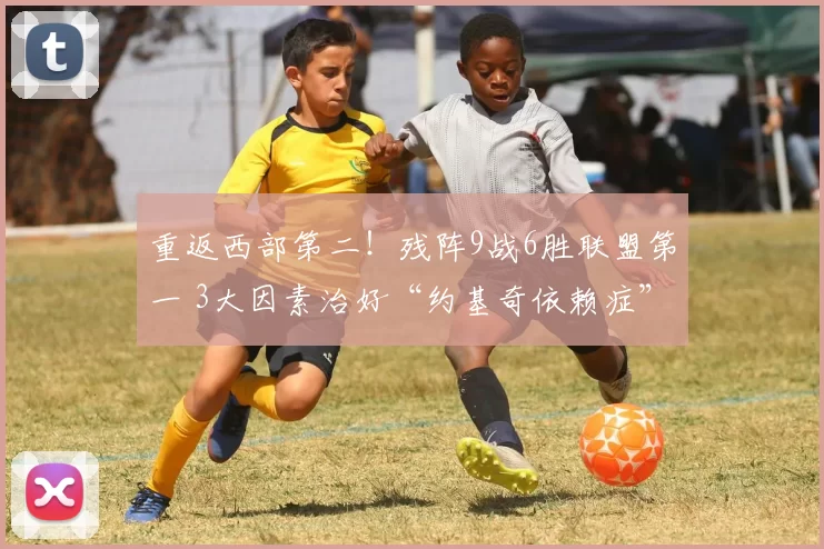 重返西部第二！残阵9战6胜联盟第一 3大因素治好“约基奇依赖症”