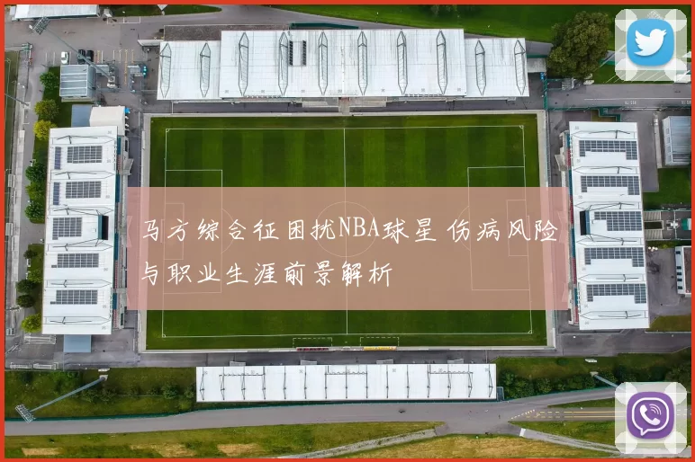 马方综合征困扰NBA球星 伤病风险与职业生涯前景解析
