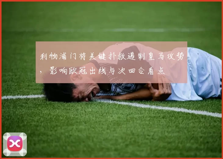 利物浦门将关键扑救遏制皇马攻势，影响欧冠出线与次回合看点