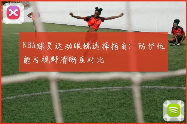 NBA球员运动眼镜选择指南：防护性能与视野清晰度对比