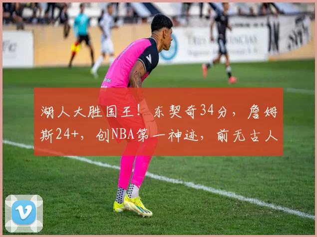 湖人大胜国王！东契奇34分，詹姆斯24+，创NBA第一神迹，前无古人