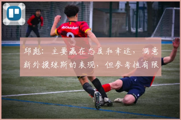邱彪：主要赢在态度和幸运，满意新外援琼斯的表现，但参考性有限