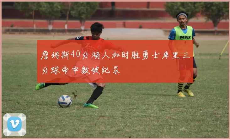 詹姆斯40分湖人加时胜勇士库里三分球命中数破纪录