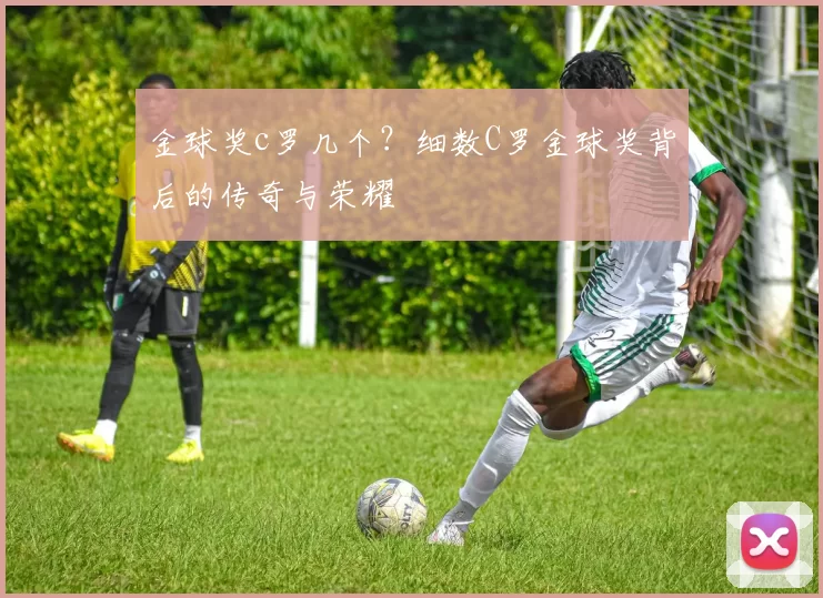 金球奖c罗几个？细数C罗金球奖背后的传奇与荣耀