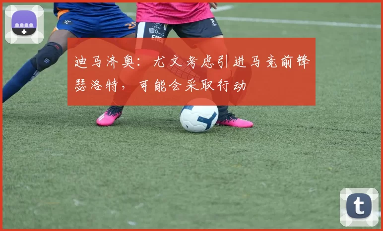 迪马济奥：尤文考虑引进马竞前锋瑟洛特，可能会采取行动