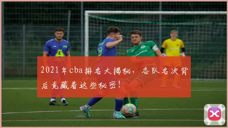 2021年cba排名大揭秘，各队名次背后竟藏着这些秘密！