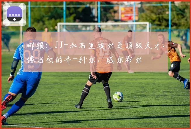 邮报：JJ-加布里埃尔是顶级天才，像当初的乔-科尔、威尔希尔