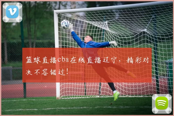 篮球直播cba在线直播辽宁，精彩对决不容错过！