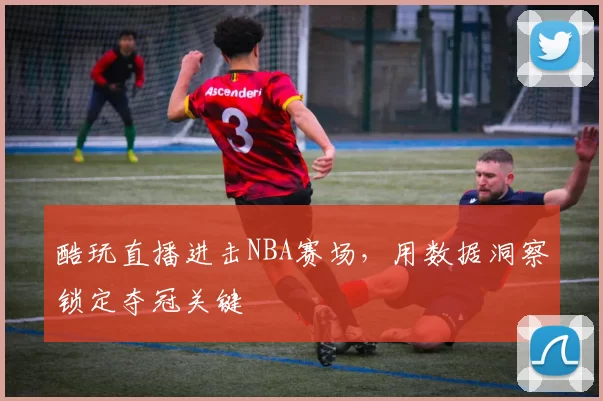 酷玩直播进击NBA赛场，用数据洞察锁定夺冠关键