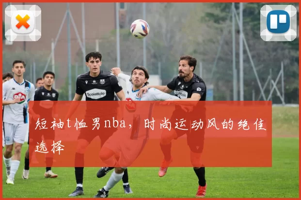 短袖t恤男nba，时尚运动风的绝佳选择