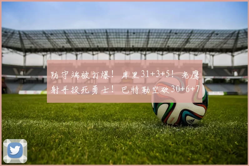 防守端被打爆！库里31+3+5！老鹰射手投死勇士！巴特勒空砍30+6+7