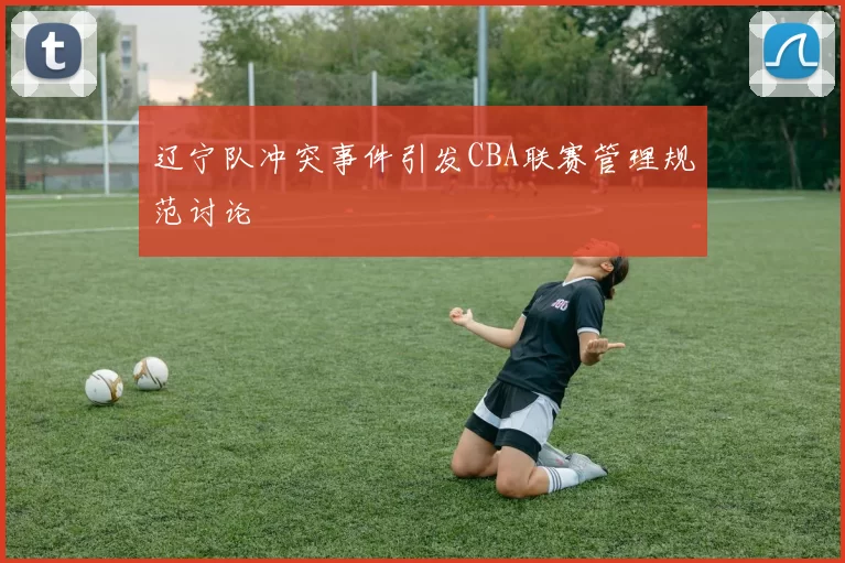 辽宁队冲突事件引发CBA联赛管理规范讨论