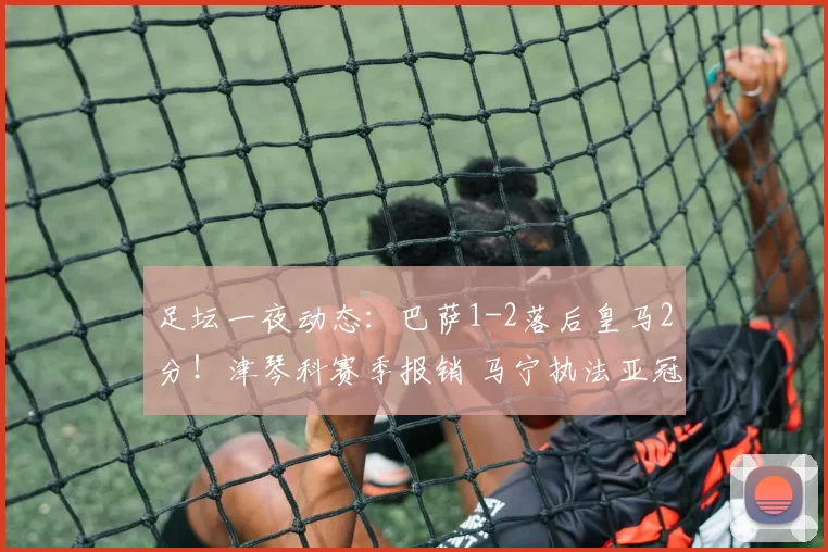 足坛一夜动态:巴萨1-2落后皇马2分!津琴科赛季报销 马宁执法亚冠