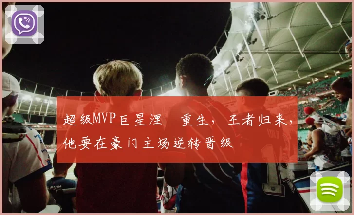 超级MVP巨星涅槃重生，王者归来，他要在豪门主场逆转晋级