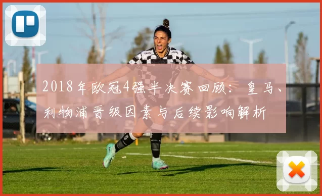 2018年欧冠4强半决赛回顾：皇马、利物浦晋级因素与后续影响解析