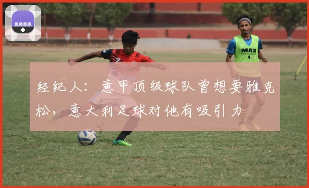 经纪人：意甲顶级球队曾想要雅克松，意大利足球对他有吸引力